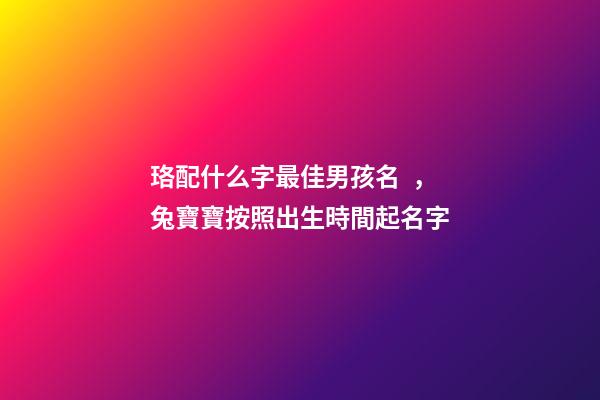 珞配什么字最佳男孩名，兔寶寶按照出生時間起名字